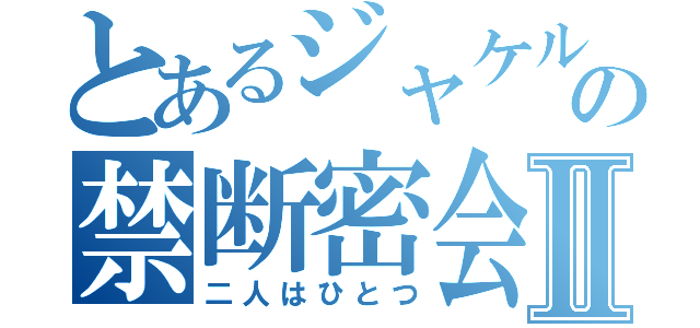 とあるジャケルの禁断密会Ⅱ（二人はひとつ）