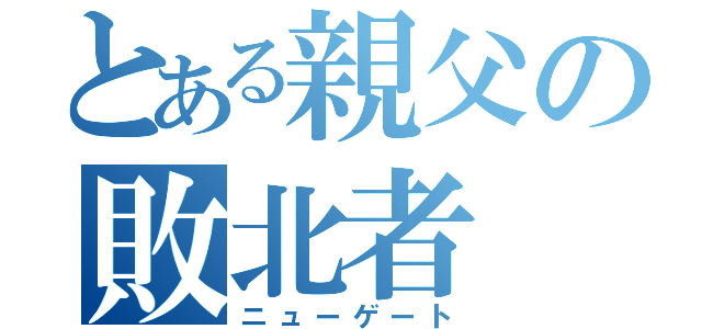 とある親父の敗北者（ニューゲート）