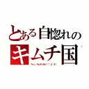 とある自惚れのキムチ国（ウェッ、キムチくせぇ！（°д°＃））