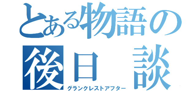 とある物語の後日 談（グランクレストアフター）