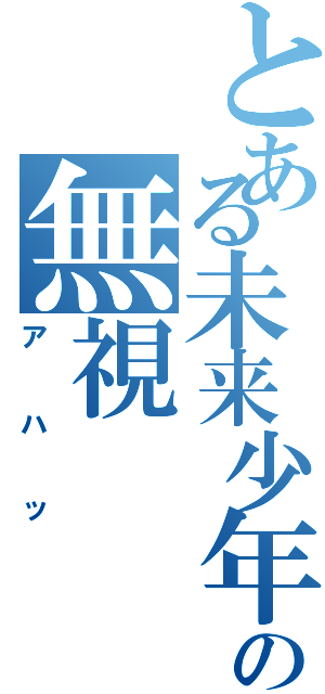 とある未来少年の無視（アハッ）