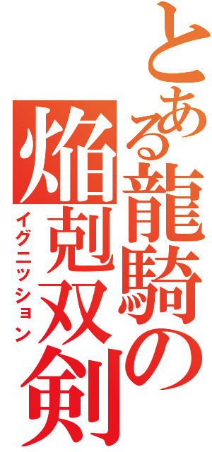 とある龍騎の焔剋双剣（イグニッション）