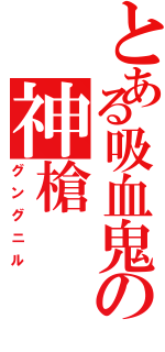 とある吸血鬼の神槍（グングニル）