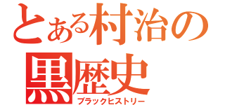 とある村治の黒歴史（ブラックヒストリー）