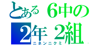 とある６中の２年２組（ニネンニクミ）