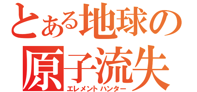 とある地球の原子流失（エレメントハンター）