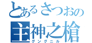 とあるさつおの主神之槍（グングニル）