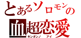 とあるソロモンの血超恋愛（キンダンノ  アイ）