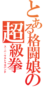 とある格闘娘の超級拳（スーパーウルトラ大パンチ）