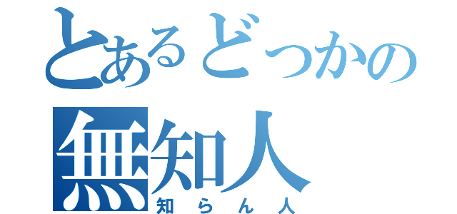 とあるどっかの無知人（知らん人）