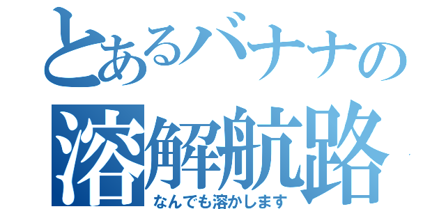 とあるバナナの溶解航路（なんでも溶かします）