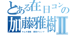 とある在日コンビの加藤雅樹 森川亮Ⅱ（キムチ通販 悪質チョンゲ）