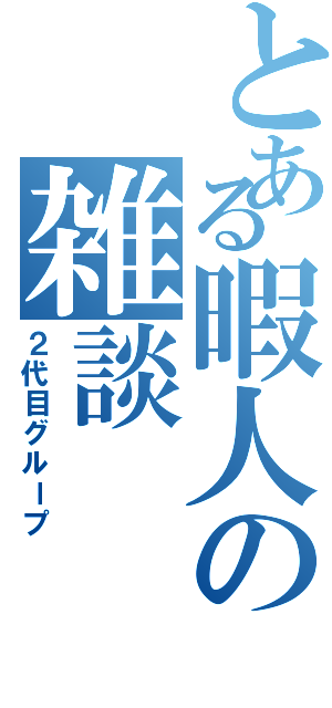 とある暇人の雑談（２代目グループ）