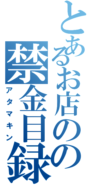 とあるお店のの禁金目録（アタマキン）