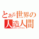 とある世界の人造人間（エヴァンゲリオン）