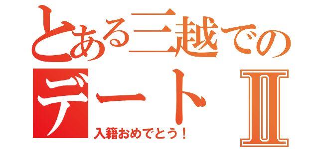 とある三越でのデートⅡ（入籍おめでとう！）