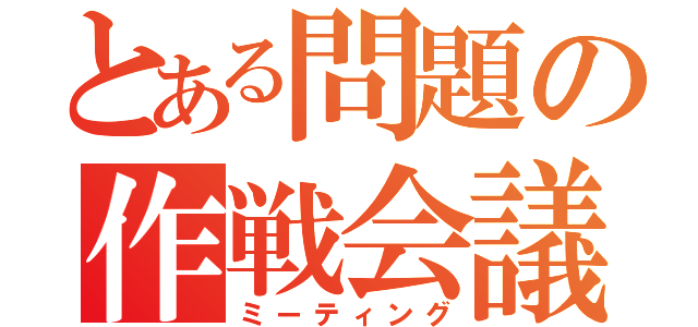 とある問題の作戦会議（ミーティング）