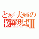 とある夫婦の修羅現場Ⅱ（ディスコミュニケーション）