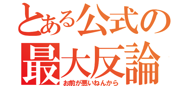 とある公式の最大反論（お前が悪いねんから）