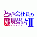 とある会社員の死屍累々Ⅱ（デスマーチ）