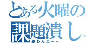 とある火曜の課題潰し（終わんねー…）