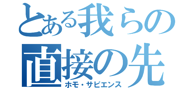 とある我らの直接の先祖（ホモ・サピエンス）