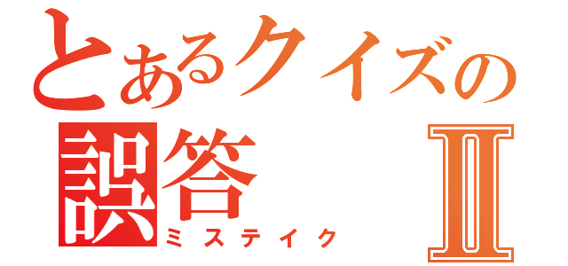 とあるクイズの誤答Ⅱ（ミステイク）