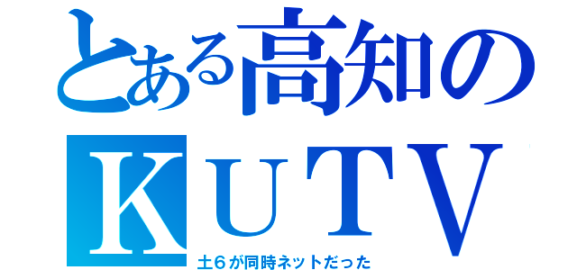 とある高知のＫＵＴＶ（土６が同時ネットだった）