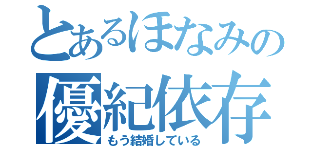 とあるほなみの優紀依存（もう結婚している）