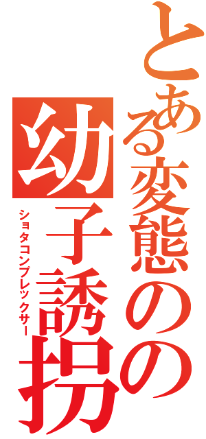 とある変態のの幼子誘拐（ショタコンプレックサー）