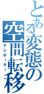 とある変態の空間転移（テレポーター）