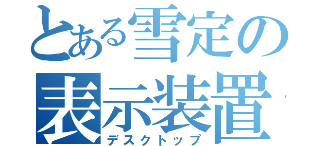 とある雪定の表示装置（デスクトップ）