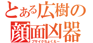 とある広樹の顔面凶器（ブサイクちょくえー）