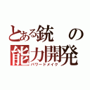 とある銃の能力開発（パワードメイク）