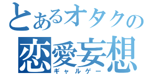 とあるオタクの恋愛妄想（ギャルゲー）