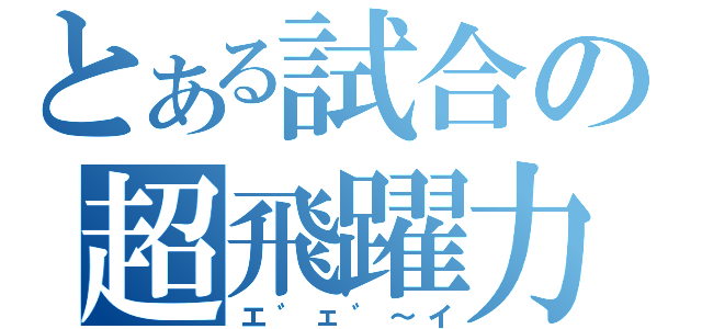 とある試合の超飛躍力（エ゛ェ゛～イ）