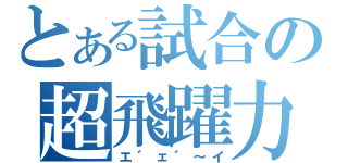 とある試合の超飛躍力（エ゛ェ゛～イ）