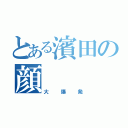 とある濱田の顔（大爆発）