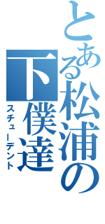 とある松浦の下僕達（スチューデント）