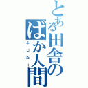 とある田舎のばか人間     Ⅱ（ふじたー）