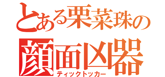 とある栗菜珠の顔面凶器（ティックトッカー）