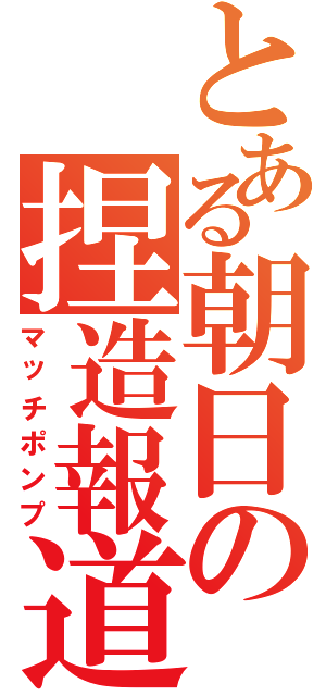 とある朝日の捏造報道Ⅱ（マッチポンプ）