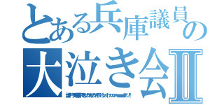 とある兵庫議員の大泣き会見Ⅱ（誰がデー！ダデニ投票シデモ！オンナジヤオンナジヤオモデェー！ンァッ↑ハッハッハッハーｗｗｗｗｗｗア゛ン！！）