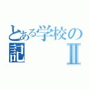 とある学校の記Ⅱ（）