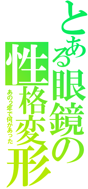 とある眼鏡の性格変形（あの２年で何があった）