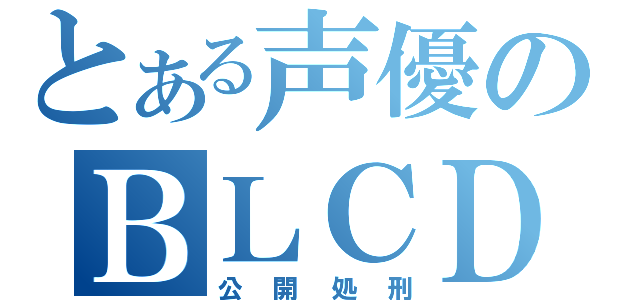 とある声優のＢＬＣＤ（公開処刑）