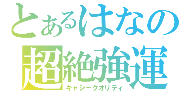 とあるはなの超絶強運（キャシークオリティ）