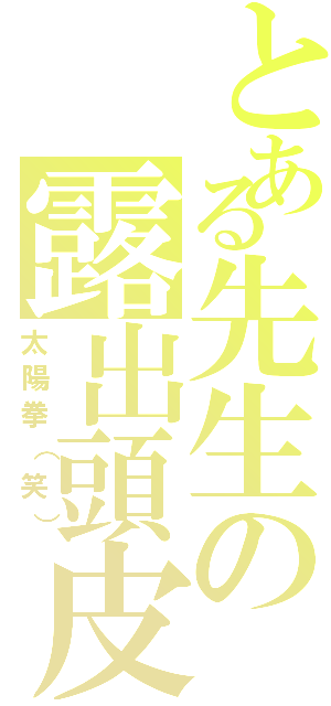 とある先生の露出頭皮（太陽拳（笑））