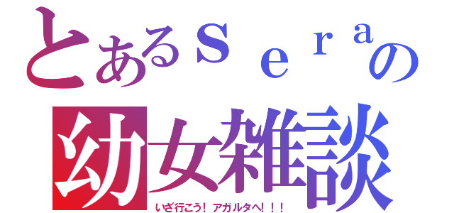 とあるｓｅｒａの幼女雑談（いざ行こう！アガルタへ！！！）