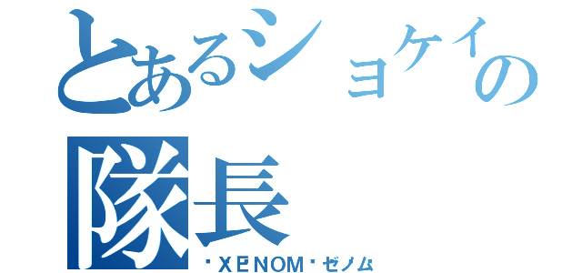 とあるショケイ隊の隊長（🔥ＸＥＮＯＭ🔥ゼノム）